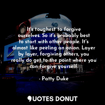  It&#39;s toughest to forgive ourselves. So it&#39;s probably best to start with ... - Patty Duke - Quotes Donut