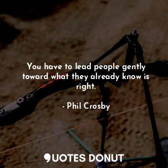  You have to lead people gently toward what they already know is right.... - Phil Crosby - Quotes Donut