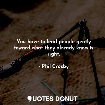 You have to lead people gently toward what they already know is right.