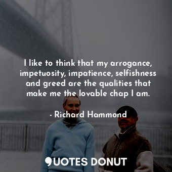  I like to think that my arrogance, impetuosity, impatience, selfishness and gree... - Richard Hammond - Quotes Donut