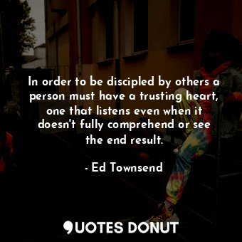 In order to be discipled by others a person must have a trusting heart, one that listens even when it doesn&#39;t fully comprehend or see the end result.