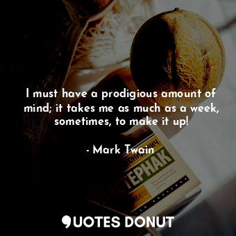 I must have a prodigious amount of mind; it takes me as much as a week, sometimes, to make it up!