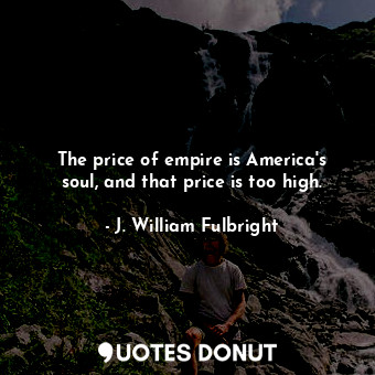 The price of empire is America&#39;s soul, and that price is too high.