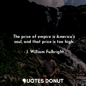  The price of empire is America&#39;s soul, and that price is too high.... - J. William Fulbright - Quotes Donut