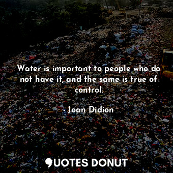  Water is important to people who do not have it, and the same is true of control... - Joan Didion - Quotes Donut