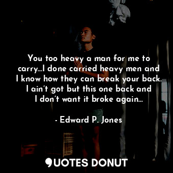 You too heavy a man for me to carry...I done carried heavy men and I know how they can break your back. I ain’t got but this one back and I don’t want it broke again...