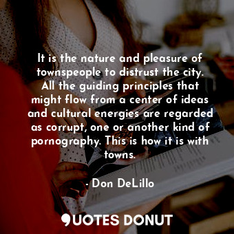 It is the nature and pleasure of townspeople to distrust the city. All the guiding principles that might flow from a center of ideas and cultural energies are regarded as corrupt, one or another kind of pornography. This is how it is with towns.