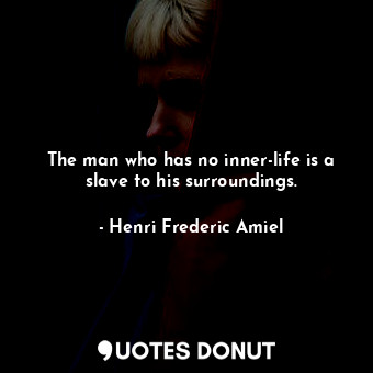 The man who has no inner-life is a slave to his surroundings.