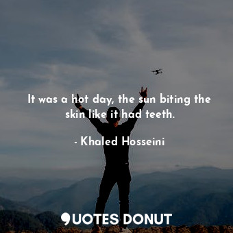  It was a hot day, the sun biting the skin like it had teeth.... - Khaled Hosseini - Quotes Donut