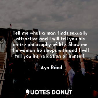 Tell me what a man finds sexually attractive and I will tell you his entire philosophy of life. Show me the woman he sleeps with and I will tell you his valuation of himself.