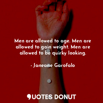 Men are allowed to age. Men are allowed to gain weight. Men are allowed to be quirky looking.