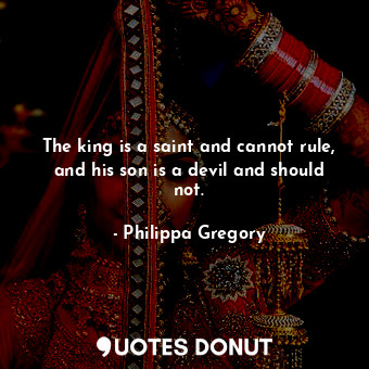  The king is a saint and cannot rule, and his son is a devil and should not.... - Philippa Gregory - Quotes Donut