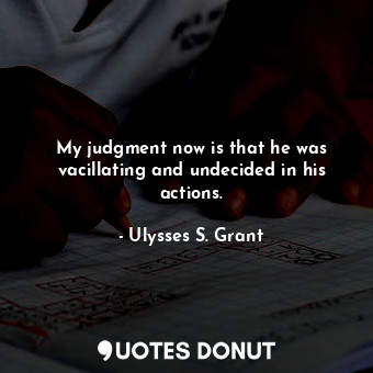  My judgment now is that he was vacillating and undecided in his actions.... - Ulysses S. Grant - Quotes Donut