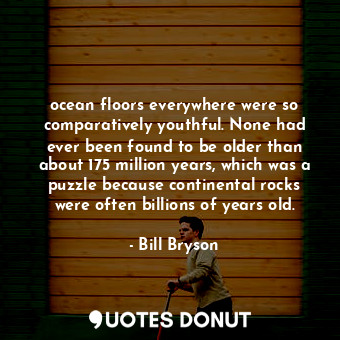 ocean floors everywhere were so comparatively youthful. None had ever been found to be older than about 175 million years, which was a puzzle because continental rocks were often billions of years old.