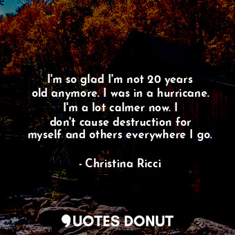  I&#39;m so glad I&#39;m not 20 years old anymore. I was in a hurricane. I&#39;m ... - Christina Ricci - Quotes Donut