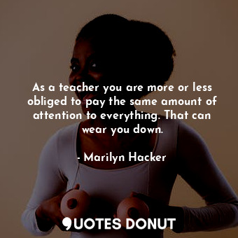  As a teacher you are more or less obliged to pay the same amount of attention to... - Marilyn Hacker - Quotes Donut