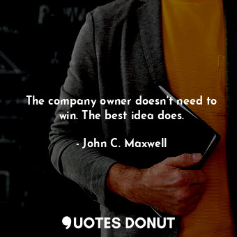  The company owner doesn't need to win. The best idea does.... - John C. Maxwell - Quotes Donut