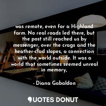 was remote, even for a Highland farm. No real roads led there, but the post still reached us by messenger, over the crags and the heather-clad slopes, a connection with the world outside. It was a world that sometimes seemed unreal in memory,