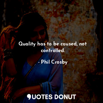 Quality has to be caused, not controlled.