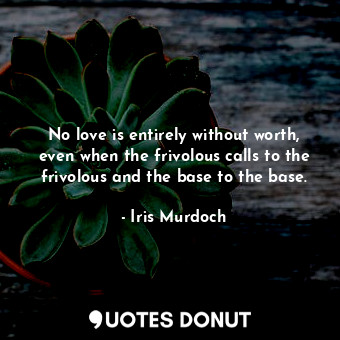  No love is entirely without worth, even when the frivolous calls to the frivolou... - Iris Murdoch - Quotes Donut