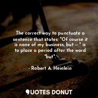 The correct way to punctuate a sentence that states: "Of course it is none of my business, but -- " is to place a period after the word "but".