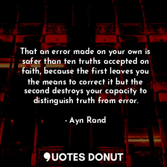  That an error made on your own is safer than ten truths accepted on faith, becau... - Ayn Rand - Quotes Donut