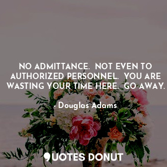  NO ADMITTANCE.  NOT EVEN TO AUTHORIZED PERSONNEL.  YOU ARE WASTING YOUR TIME HER... - Douglas Adams - Quotes Donut