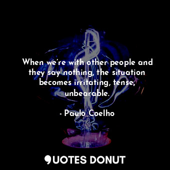 When we’re with other people and they say nothing, the situation becomes irritating, tense, unbearable.