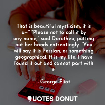  That is beautiful mysticism, it is a—” “Please not to call it by any name,” said... - George Eliot - Quotes Donut