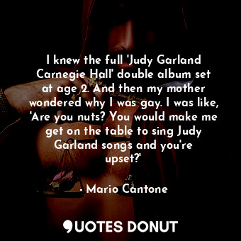  I knew the full &#39;Judy Garland Carnegie Hall&#39; double album set at age 2. ... - Mario Cantone - Quotes Donut