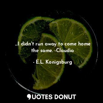 ...I didn't run away to come home the same. -Claudia