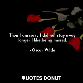  Then I am sorry I did not stay away longer I like being missed.... - Oscar Wilde - Quotes Donut