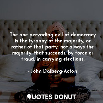 The one pervading evil of democracy is the tyranny of the majority, or rather of that party, not always the majority, that succeeds, by force or fraud, in carrying elections.