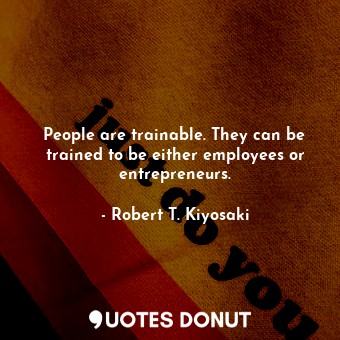  People are trainable. They can be trained to be either employees or entrepreneur... - Robert T. Kiyosaki - Quotes Donut