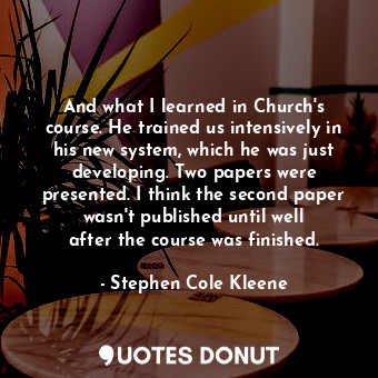  And what I learned in Church&#39;s course. He trained us intensively in his new ... - Stephen Cole Kleene - Quotes Donut