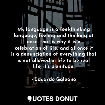 My language is a feel-thinking language, feeling and thinking at once, that is why it is a celebration of life, and at once it is a denunciation of everything that is not allowed in life to be real life, it&#39;s plenitude.