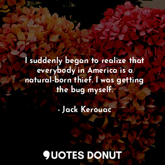  I suddenly began to realize that everybody in America is a natural-born thief. I... - Jack Kerouac - Quotes Donut