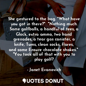  She gestured to the bag. "What have you got in there?"  "Nothing much. Some golf... - Janet Evanovich - Quotes Donut