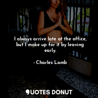  I always arrive late at the office, but I make up for it by leaving early.... - Charles Lamb - Quotes Donut