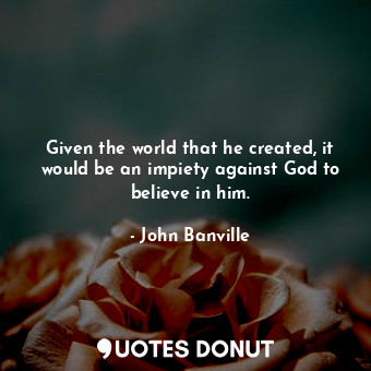  Given the world that he created, it would be an impiety against God to believe i... - John Banville - Quotes Donut