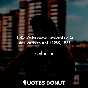 I didn&#39;t become interested in derivatives until 1982, 1983.