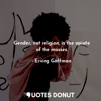  Gender, not religion, is the opiate of the masses.... - Erving Goffman - Quotes Donut
