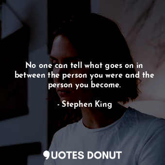  No one can tell what goes on in between the person you were and the person you b... - Stephen King - Quotes Donut