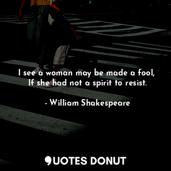 I see a woman may be made a fool,  If she had not a spirit to resist.