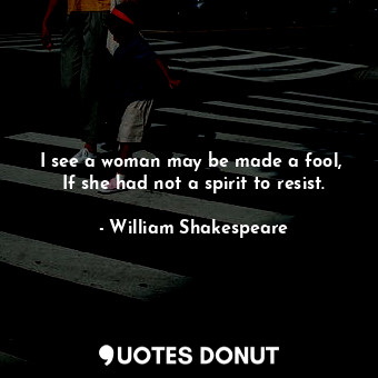  I see a woman may be made a fool,  If she had not a spirit to resist.... - William Shakespeare - Quotes Donut