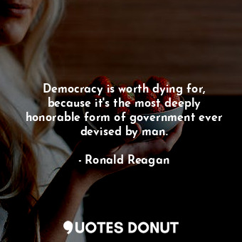 Democracy is worth dying for, because it's the most deeply honorable form of government ever devised by man.