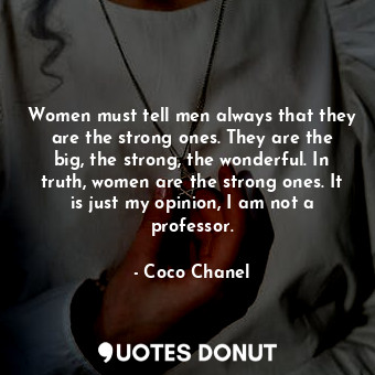  Women must tell men always that they are the strong ones. They are the big, the ... - Coco Chanel - Quotes Donut