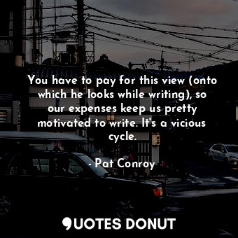  You have to pay for this view (onto which he looks while writing), so our expens... - Pat Conroy - Quotes Donut