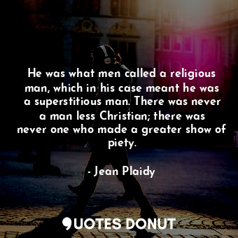 He was what men called a religious man, which in his case meant he was a superstitious man. There was never a man less Christian; there was never one who made a greater show of piety.