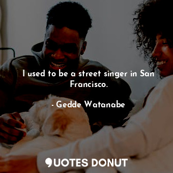  I used to be a street singer in San Francisco.... - Gedde Watanabe - Quotes Donut